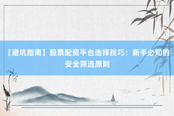 【避坑指南】股票配资平台选择技巧：新手必知的安全筛选原则