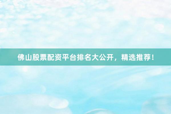 佛山股票配资平台排名大公开，精选推荐！