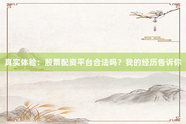 真实体验：股票配资平台合法吗？我的经历告诉你