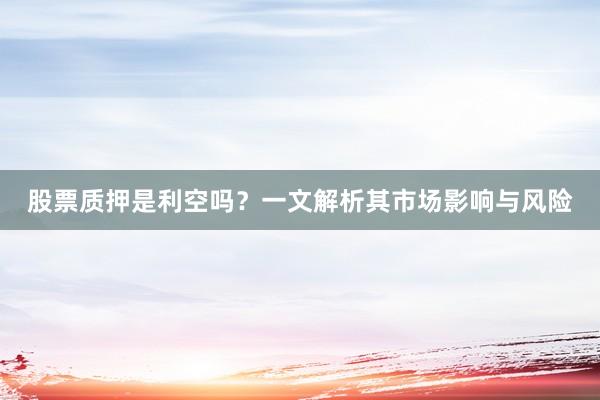 股票质押是利空吗？一文解析其市场影响与风险