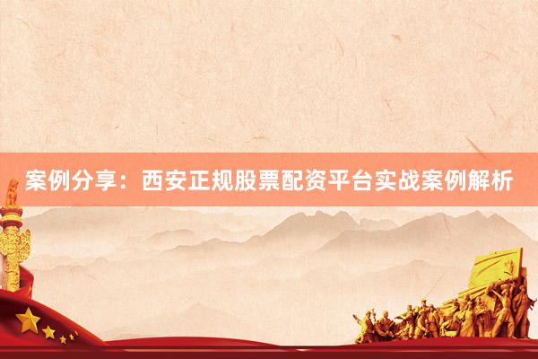 案例分享：西安正规股票配资平台实战案例解析