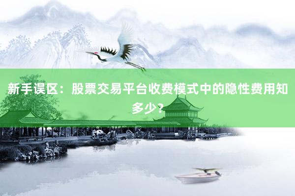 新手误区：股票交易平台收费模式中的隐性费用知多少？