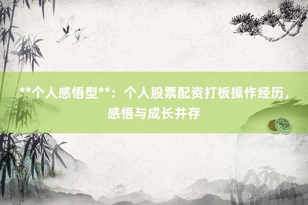 **个人感悟型**：个人股票配资打板操作经历，感悟与成长并存