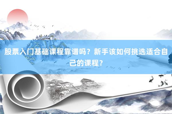 股票入门基础课程靠谱吗？新手该如何挑选适合自己的课程？