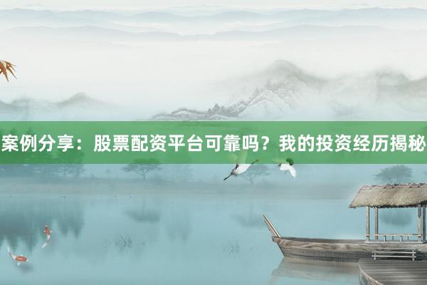 案例分享：股票配资平台可靠吗？我的投资经历揭秘