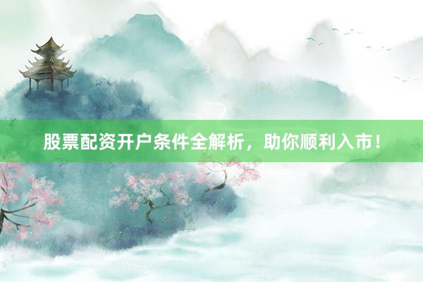 股票配资开户条件全解析，助你顺利入市！