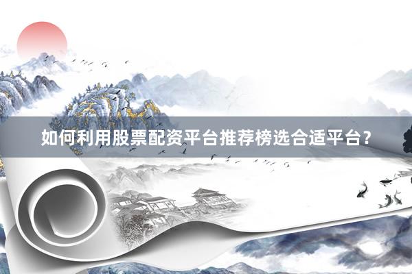 如何利用股票配资平台推荐榜选合适平台？