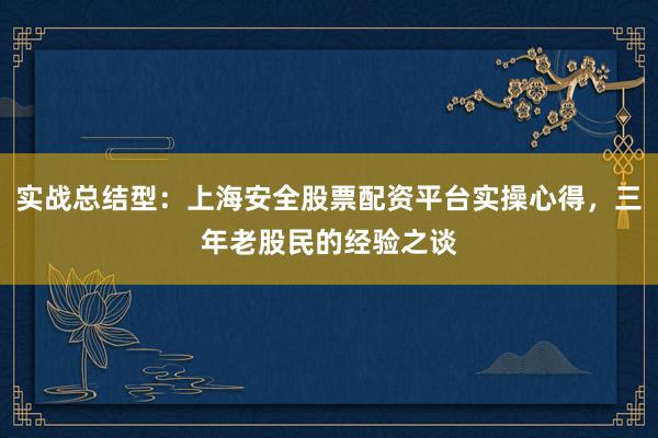 实战总结型：上海安全股票配资平台实操心得，三年老股民的经验之谈