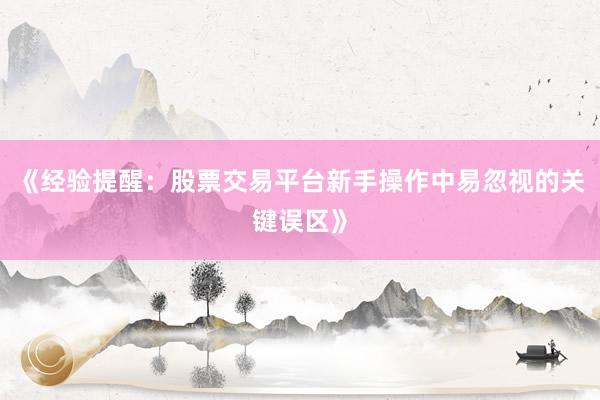 《经验提醒:股票交易平台新手操作中易忽视的关键误区》