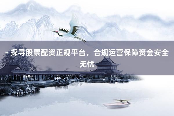 - 探寻股票配资正规平台，合规运营保障资金安全无忧