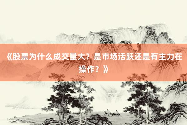 《股票为什么成交量大？是市场活跃还是有主力在操作？》
