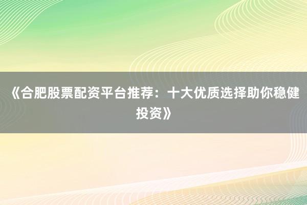 《合肥股票配资平台推荐：十大优质选择助你稳健投资》