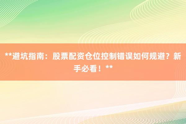 **避坑指南：股票配资仓位控制错误如何规避？新手必看！**