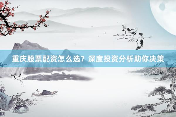 重庆股票配资怎么选?深度投资分析助你决策