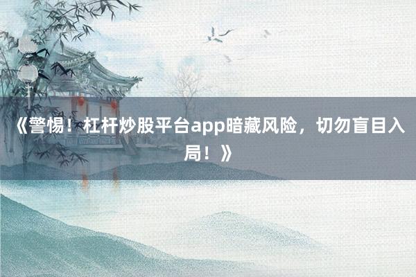 《警惕！杠杆炒股平台app暗藏风险，切勿盲目入局！》