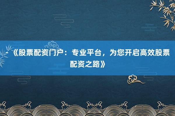 - 《股票配资门户：专业平台，为您开启高效股票配资之路》