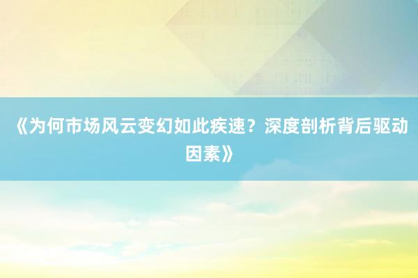 《为何市场风云变幻如此疾速？深度剖析背后驱动因素》