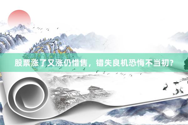 股票涨了又涨仍惜售，错失良机恐悔不当初？