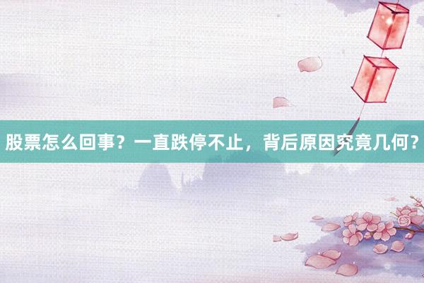 股票怎么回事？一直跌停不止，背后原因究竟几何？