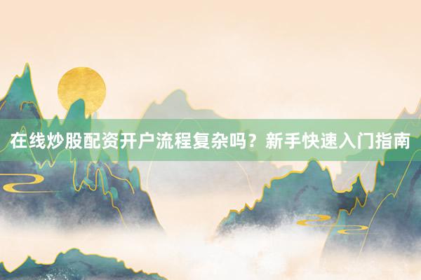 在线炒股配资开户流程复杂吗？新手快速入门指南