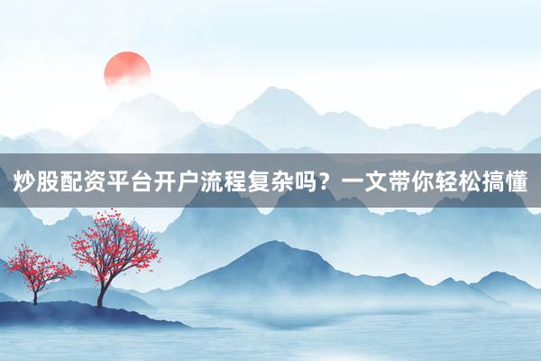 炒股配资平台开户流程复杂吗?一文带你轻松搞懂