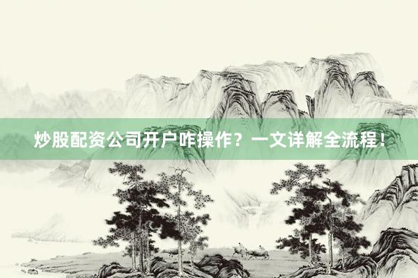 炒股配资公司开户咋操作？一文详解全流程！