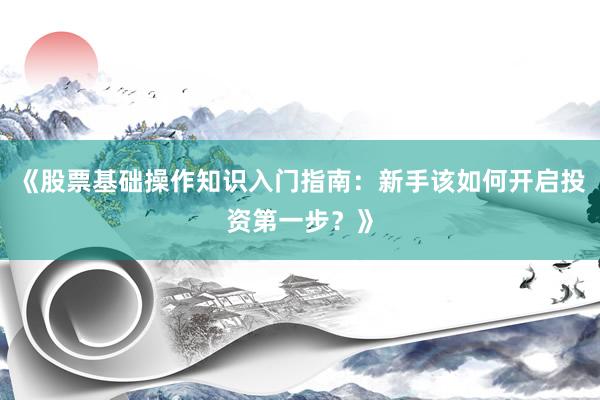 《股票基础操作知识入门指南:新手该如何开启投资第一步?》