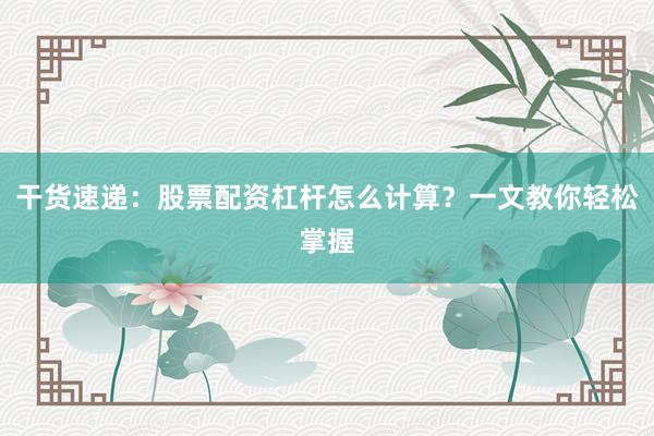 干货速递：股票配资杠杆怎么计算？一文教你轻松掌握