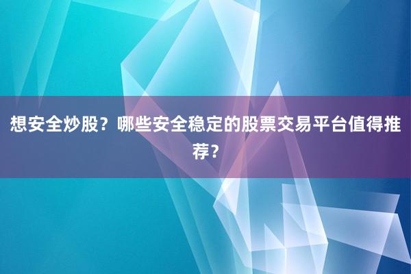 想安全炒股？哪些安全稳定的股票交易平台值得推荐？