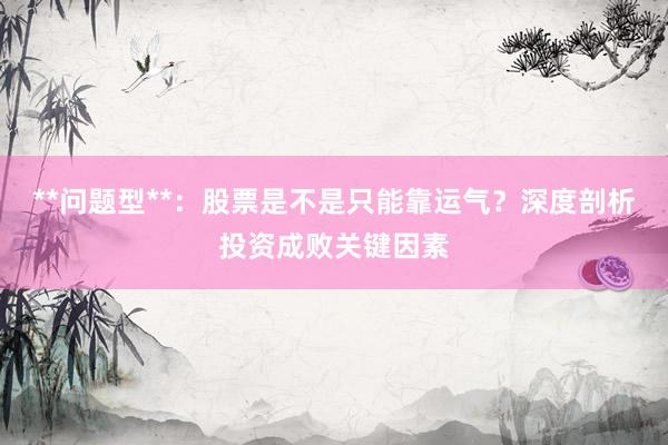 **问题型**：股票是不是只能靠运气？深度剖析投资成败关键因素