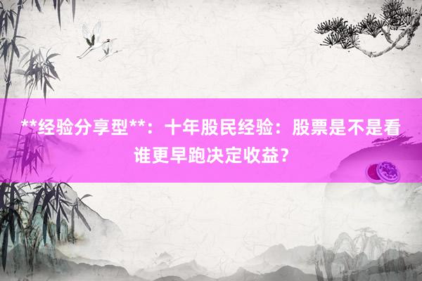 **经验分享型**：十年股民经验：股票是不是看谁更早跑决定收益？