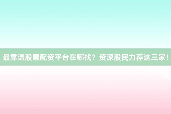 最靠谱股票配资平台在哪找？资深股民力荐这三家！
