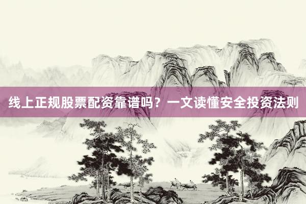 线上正规股票配资靠谱吗？一文读懂安全投资法则