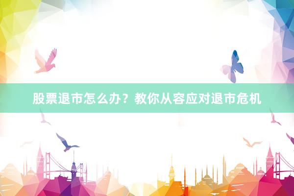 股票退市怎么办？教你从容应对退市危机