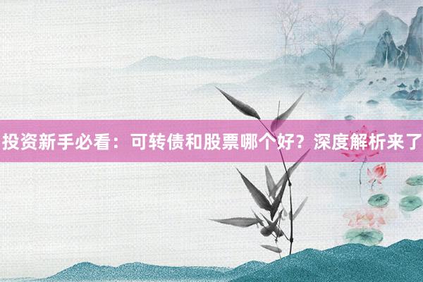 投资新手必看：可转债和股票哪个好？深度解析来了