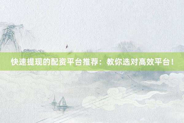 快速提现的配资平台推荐:教你选对高效平台!