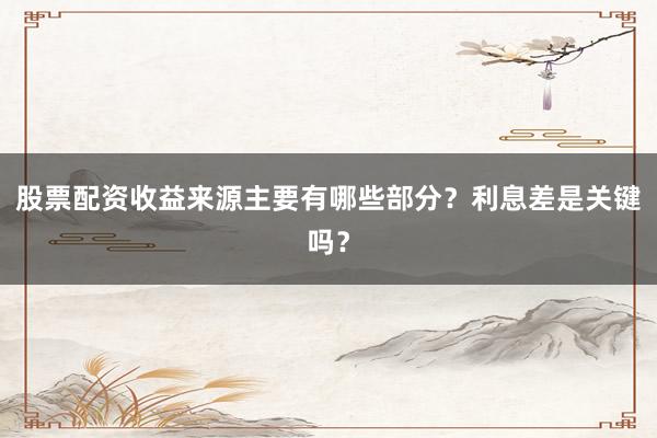 股票配资收益来源主要有哪些部分？利息差是关键吗？