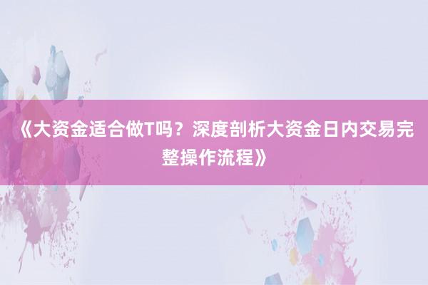 《大资金适合做T吗？深度剖析大资金日内交易完整操作流程》