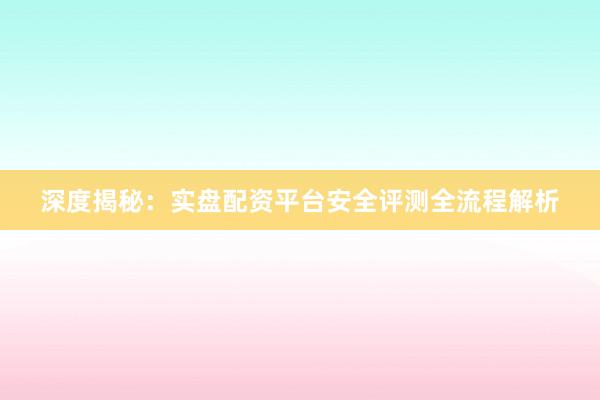 深度揭秘：实盘配资平台安全评测全流程解析